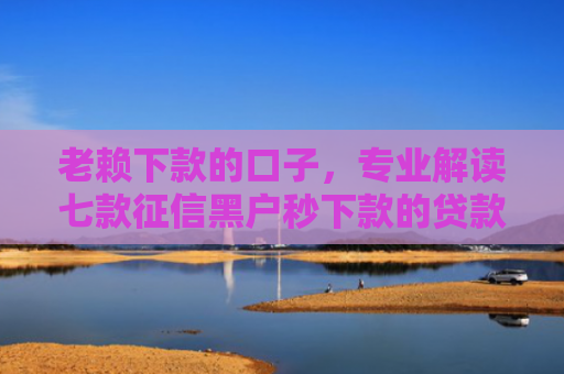 老赖下款的口子，专业解读七款征信黑户秒下款的贷款
