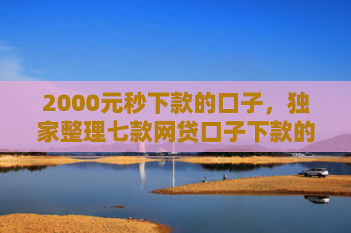2000元秒下款的口子，独家整理七款网贷口子下款的