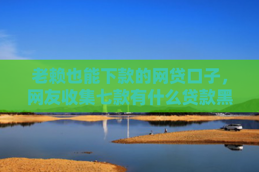 老赖也能下款的网贷口子，网友收集七款有什么贷款黑户秒下款的