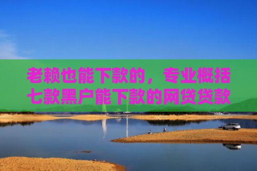 老赖也能下款的，专业概括七款黑户能下款的网贷贷款