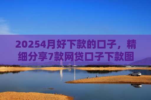 20254月好下款的口子，精细分享7款网贷口子下款图片