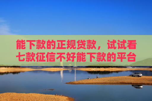 能下款的正规贷款，试试看七款征信不好能下款的平台吗