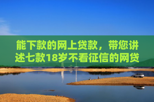 能下款的网上贷款，带您讲述七款18岁不看征信的网贷能下款吗