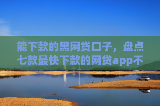 能下款的黑网贷口子，盘点七款最快下款的网贷app不要征信