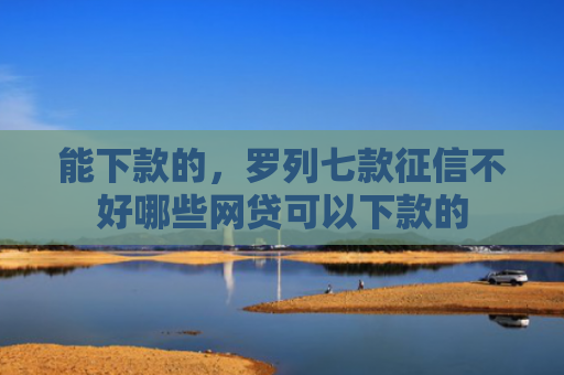 能下款的，罗列七款征信不好哪些网贷可以下款的