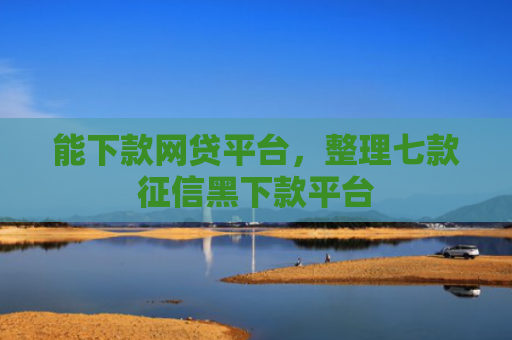 能下款网贷平台，整理七款征信黑下款平台