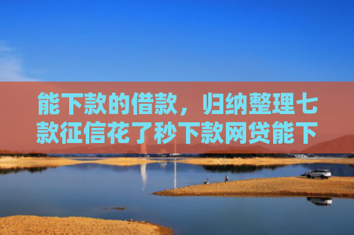 能下款的借款，归纳整理七款征信花了秒下款网贷能下来吗