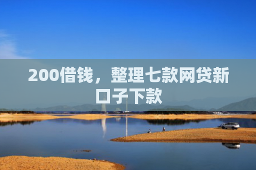 200借钱，整理七款网贷新口子下款