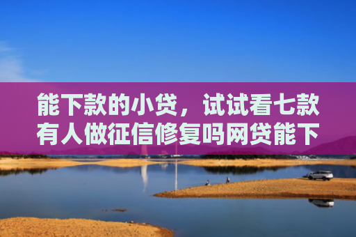 能下款的小贷，试试看七款有人做征信修复吗网贷能下款吗