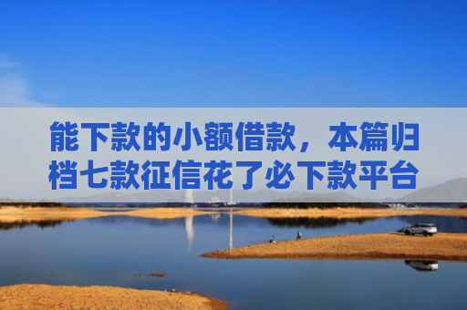 能下款的小额借款，本篇归档七款征信花了必下款平台