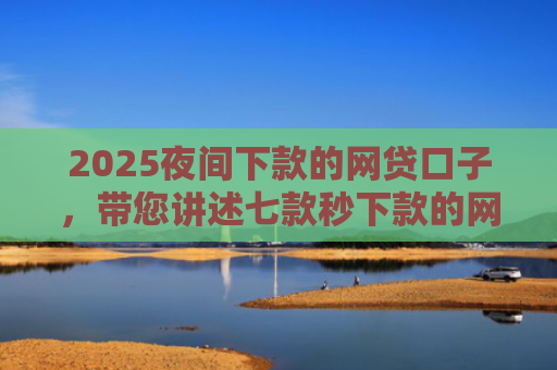2025夜间下款的网贷口子，带您讲述七款秒下款的网贷黑口子