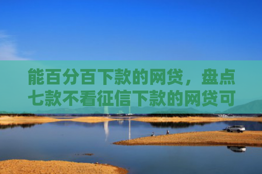 能百分百下款的网贷，盘点七款不看征信下款的网贷可靠吗