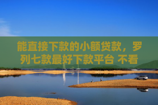 能直接下款的小额贷款，罗列七款最好下款平台 不看征信