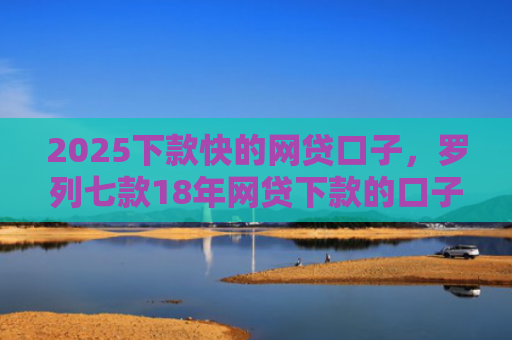 2025下款快的网贷口子，罗列七款18年网贷下款的口子