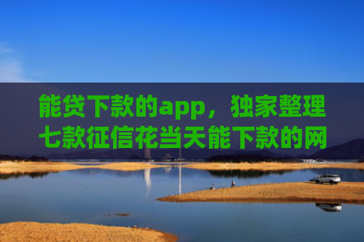 能贷下款的app，独家整理七款征信花当天能下款的网贷