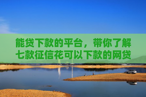 能贷下款的平台，带你了解七款征信花可以下款的网贷