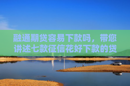 融通期贷容易下款吗，带您讲述七款征信花好下款的贷款平台