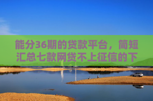能分36期的贷款平台，简短汇总七款网贷不上征信的下款快