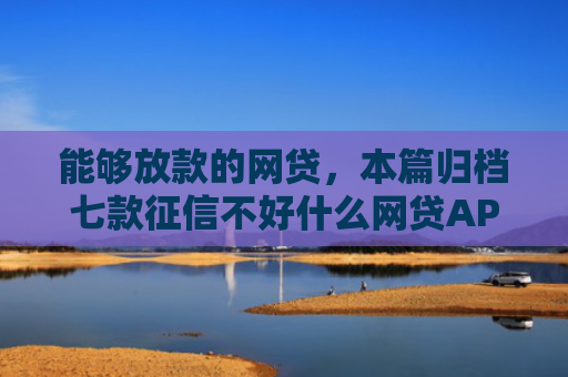 能够放款的网贷，本篇归档七款征信不好什么网贷APP好下款