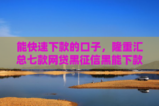 能快速下款的口子，隆重汇总七款网贷黑征信黑能下款吗