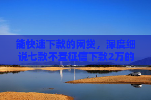 能快速下款的网贷，深度细说七款不查征信下款2万的网贷