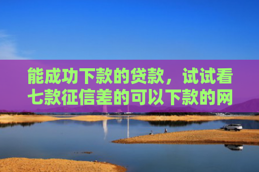 能成功下款的贷款，试试看七款征信差的可以下款的网贷