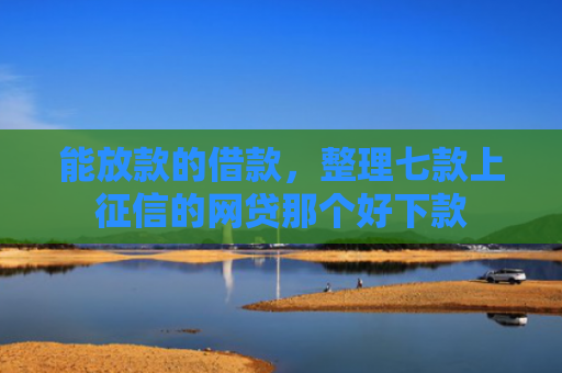 能放款的借款，整理七款上征信的网贷那个好下款