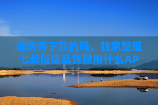 速贷有下款的吗，独家整理七款征信乱贷款用什么APP下款快
