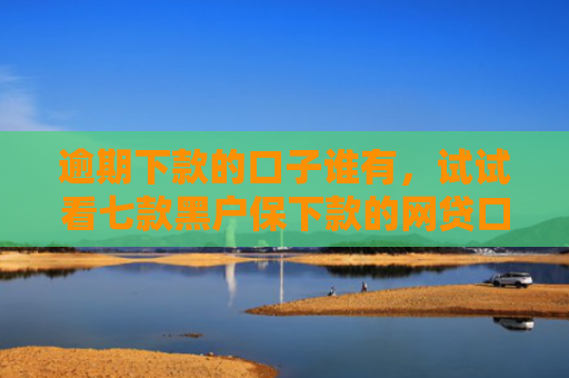 逾期下款的口子谁有，试试看七款黑户保下款的网贷口子