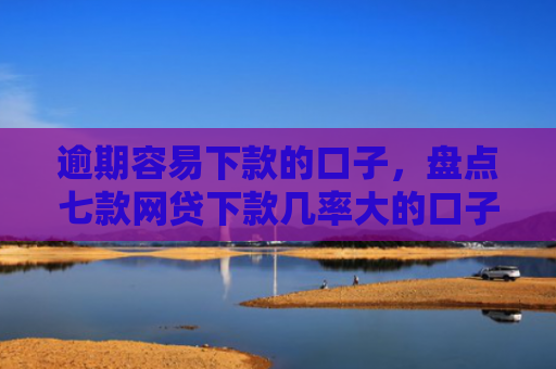 逾期容易下款的口子，盘点七款网贷下款几率大的口子