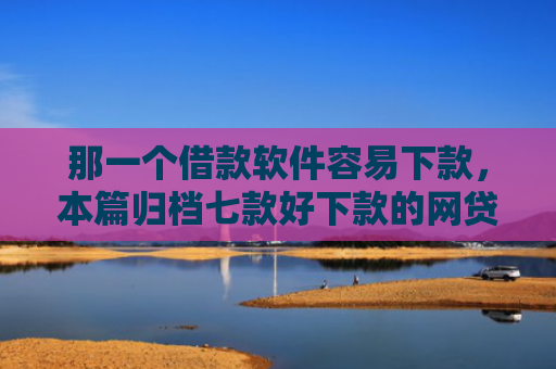 那一个借款软件容易下款，本篇归档七款好下款的网贷征信要求低