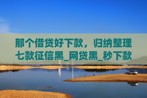 那个借贷好下款，归纳整理七款征信黑_网贷黑_秒下款