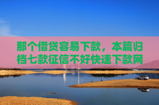 那个借贷容易下款，本篇归档七款征信不好快速下款网贷