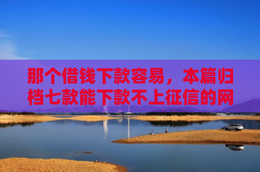 那个借钱下款容易，本篇归档七款能下款不上征信的网贷