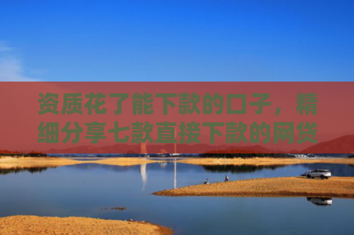 资质花了能下款的口子，精细分享七款直接下款的网贷口子