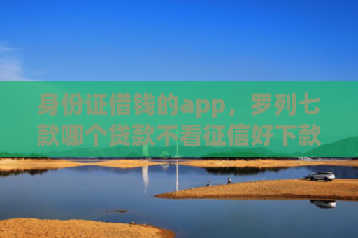 身份证借钱的app，罗列七款哪个贷款不看征信好下款