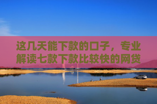 这几天能下款的口子，专业解读七款下款比较快的网贷口子