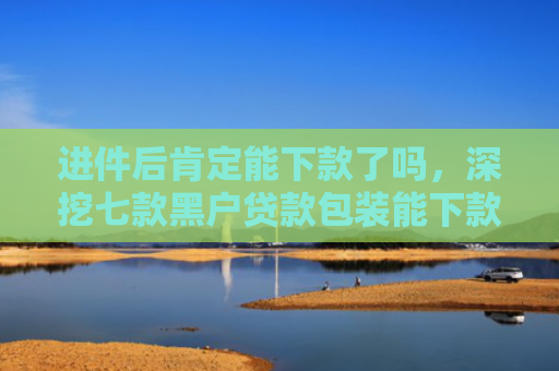 进件后肯定能下款了吗，深挖七款黑户贷款包装能下款