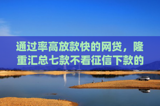 通过率高放款快的网贷，隆重汇总七款不看征信下款的app