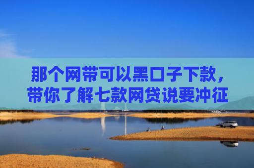 那个网带可以黑口子下款，带你了解七款网贷说要冲征信才给下款