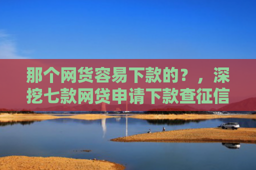 那个网货容易下款的？，深挖七款网贷申请下款查征信吗