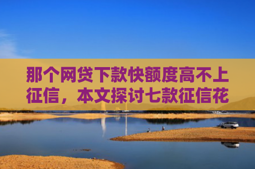 那个网贷下款快额度高不上征信，本文探讨七款征信花哪些网贷会下款的