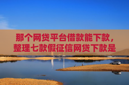 那个网贷平台借款能下款，整理七款假征信网贷下款是骗局吗