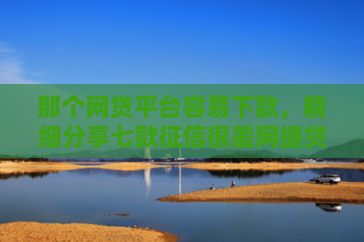 那个网贷平台容易下款，精细分享七款征信很差网捷贷能下款吗