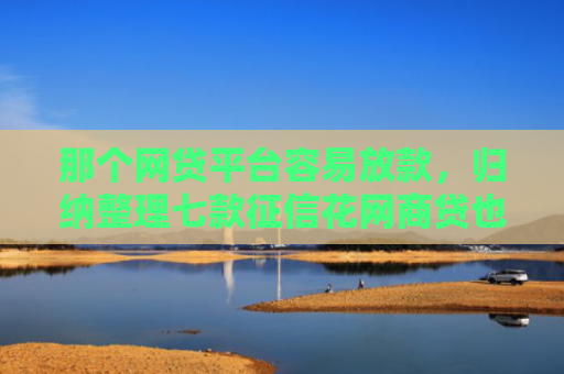那个网贷平台容易放款，归纳整理七款征信花网商贷也能下款