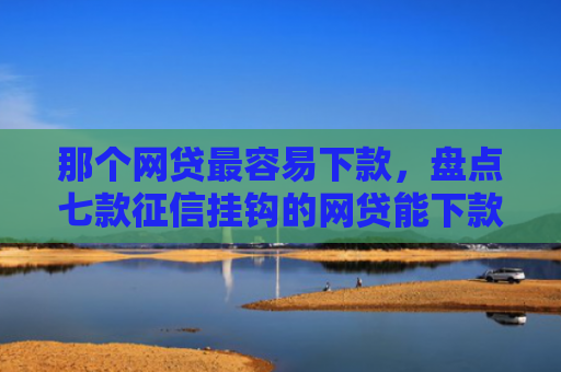 那个网贷最容易下款，盘点七款征信挂钩的网贷能下款吗