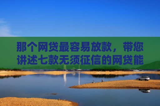 那个网贷最容易放款，带您讲述七款无须征信的网贷能下款吗