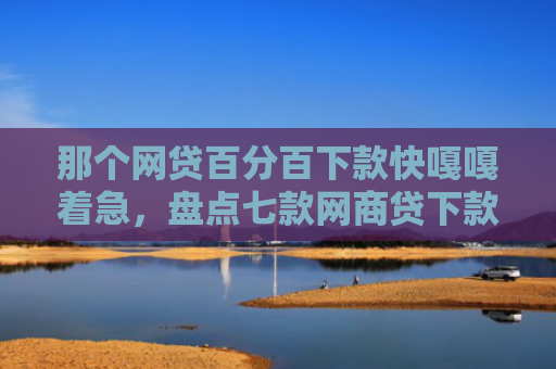那个网贷百分百下款快嘎嘎着急，盘点七款网商贷下款直接上征信吗