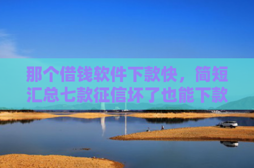 那个借钱软件下款快，简短汇总七款征信坏了也能下款吗网贷