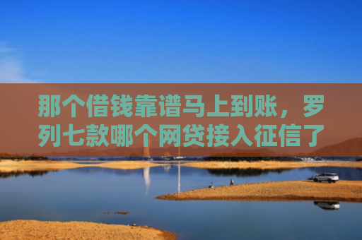 那个借钱靠谱马上到账，罗列七款哪个网贷接入征信了就能下款
